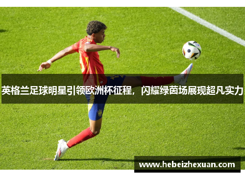 英格兰足球明星引领欧洲杯征程，闪耀绿茵场展现超凡实力