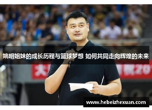 姚明姐妹的成长历程与篮球梦想 如何共同走向辉煌的未来
