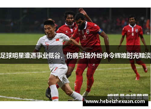 足球明星遭遇事业低谷，伤病与场外纷争令辉煌时光黯淡