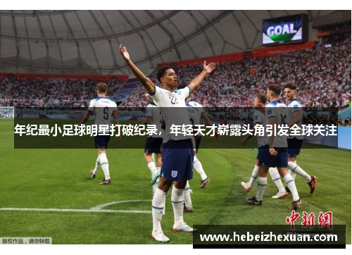 年纪最小足球明星打破纪录，年轻天才崭露头角引发全球关注