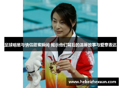 足球明星与情侣甜蜜瞬间 揭示他们背后的温馨故事与爱意表达