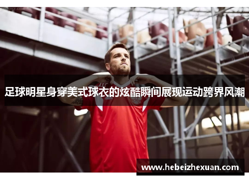 足球明星身穿美式球衣的炫酷瞬间展现运动跨界风潮