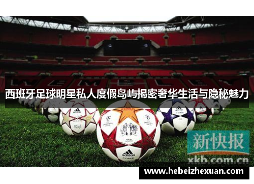 西班牙足球明星私人度假岛屿揭密奢华生活与隐秘魅力