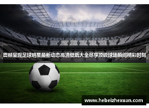 震撼呈现足球明星最新动态高清壁纸大全尽享顶级球场瞬间精彩时刻