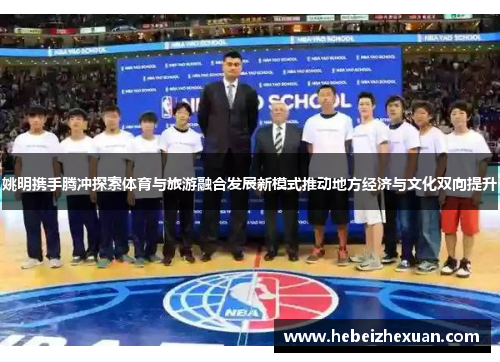 姚明携手腾冲探索体育与旅游融合发展新模式推动地方经济与文化双向提升