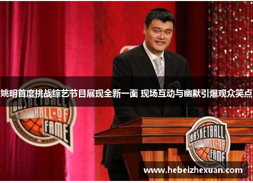 姚明首度挑战综艺节目展现全新一面 现场互动与幽默引爆观众笑点