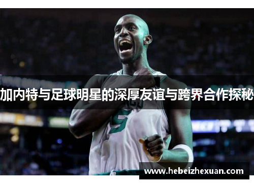 加内特与足球明星的深厚友谊与跨界合作探秘