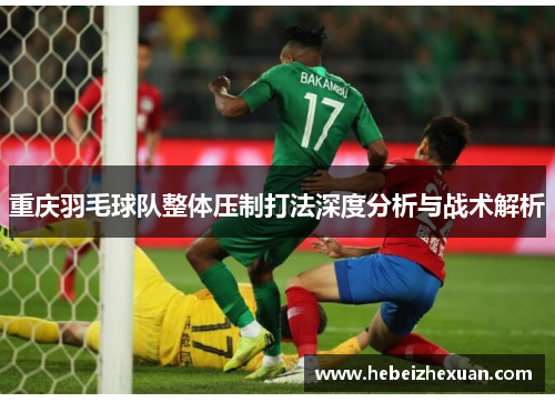 重庆羽毛球队整体压制打法深度分析与战术解析