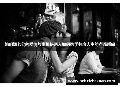 姚明娜老公的爱情故事揭秘两人如何携手共度人生的点滴瞬间