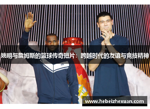 姚明与詹姆斯的篮球传奇短片：跨越时代的友谊与竞技精神