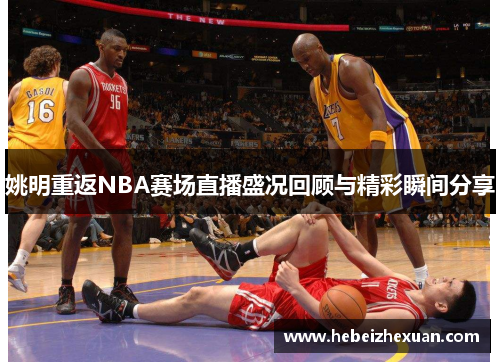 姚明重返NBA赛场直播盛况回顾与精彩瞬间分享