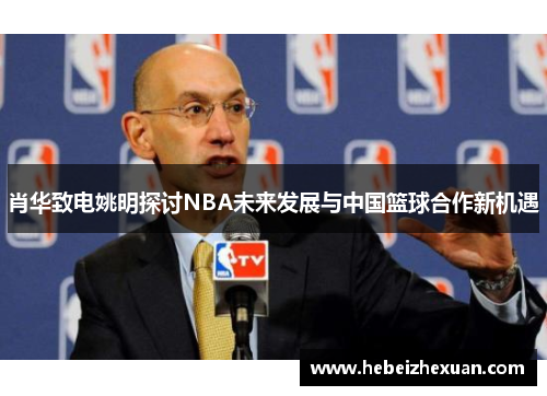 肖华致电姚明探讨NBA未来发展与中国篮球合作新机遇