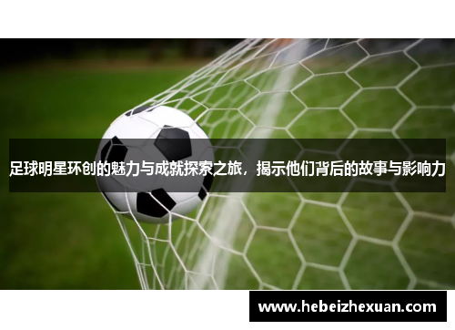 足球明星环创的魅力与成就探索之旅，揭示他们背后的故事与影响力