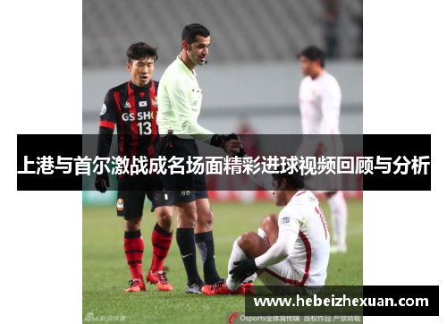 上港与首尔激战成名场面精彩进球视频回顾与分析