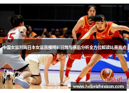 中国女篮对阵日本女篮直播精彩回放与赛后分析全方位解读比赛亮点