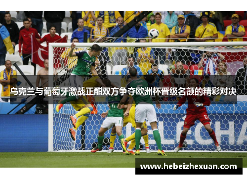 乌克兰与葡萄牙激战正酣双方争夺欧洲杯晋级名额的精彩对决