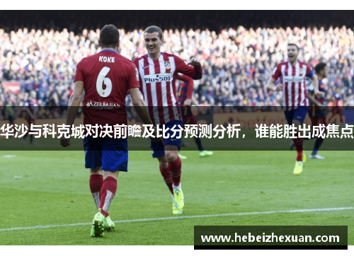 华沙与科克城对决前瞻及比分预测分析，谁能胜出成焦点