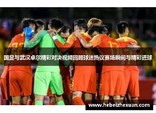 国足与武汉卓尔精彩对决视频回顾球迷热议赛场瞬间与精彩进球